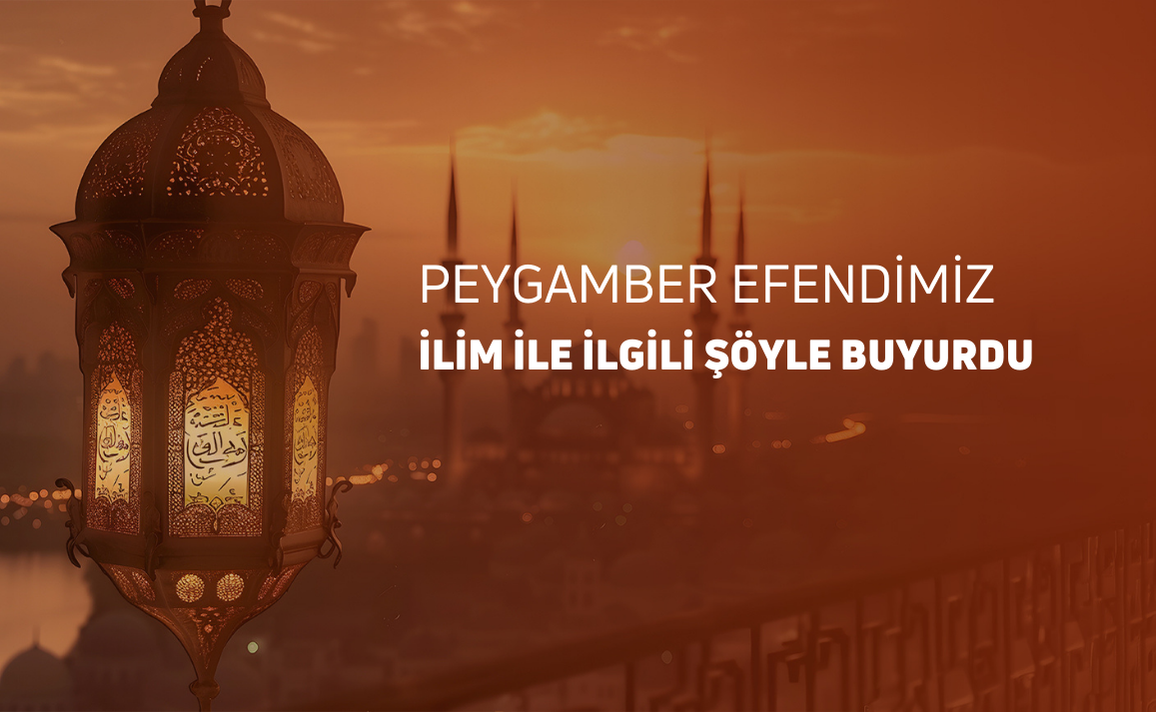 PEYGAMBER EFENDİMİZ İLİM İLE İLGİLİ ŞÖYLE BUYURDU