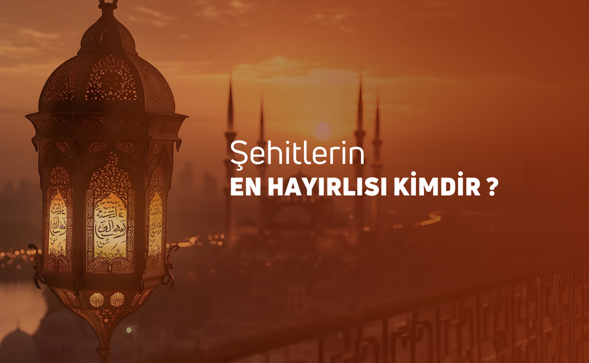 ŞEHİTLERİN EN HAYIRLISI KİMDİR?