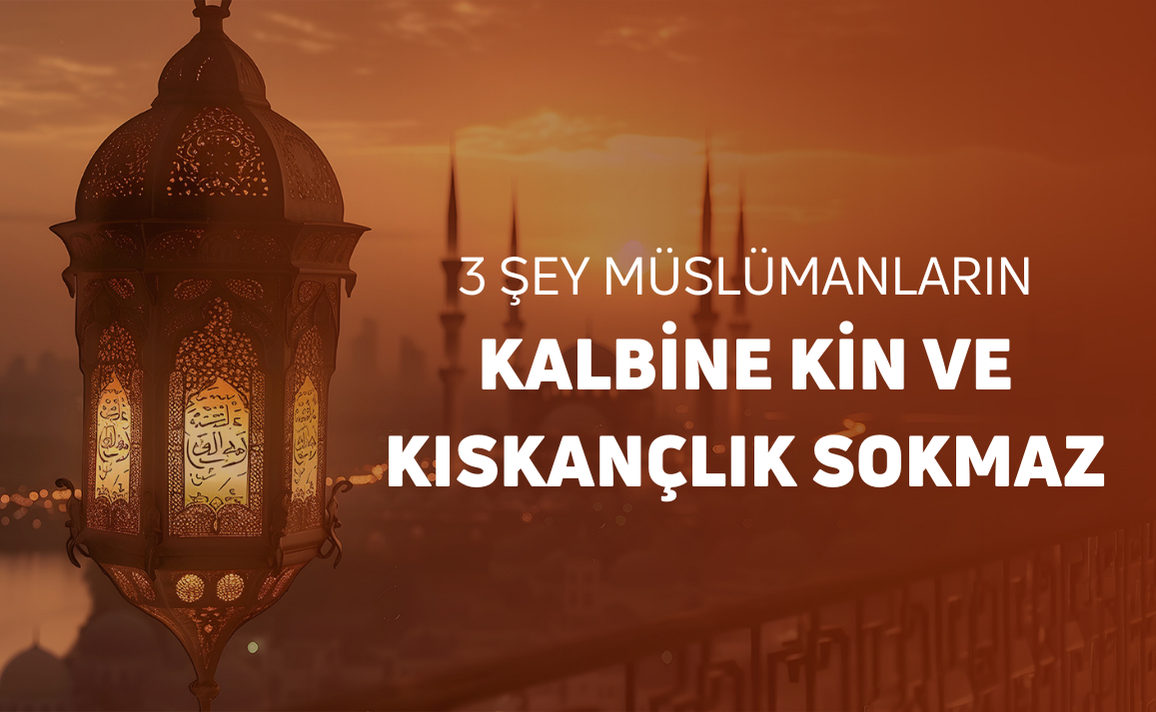 ÜÇ ŞEY MÜSLÜMANLARIN KALBİNE KİN VE KISKANÇLIK SOKMAZ